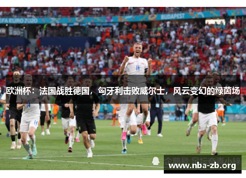 欧洲杯：法国战胜德国，匈牙利击败威尔士，风云变幻的绿茵场