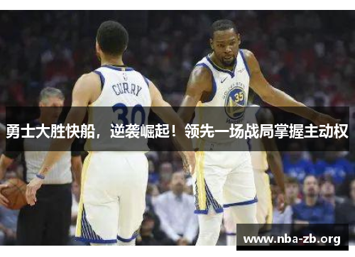 勇士大胜快船，逆袭崛起！领先一场战局掌握主动权